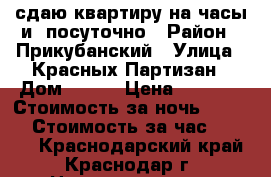 сдаю квартиру на часы и  посуточно › Район ­ Прикубанский › Улица ­ Красных Партизан › Дом ­ 4/4 › Цена ­ 1 100 › Стоимость за ночь ­ 1 300 › Стоимость за час ­ 1 300 - Краснодарский край, Краснодар г. Недвижимость » Квартиры аренда посуточно   . Краснодарский край,Краснодар г.